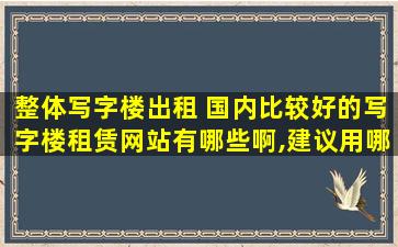 整体写字楼出租 国内比较好的写字楼租赁网站有哪些啊,建议用哪个